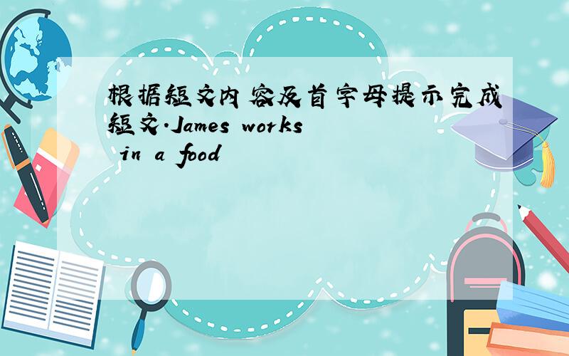 根据短文内容及首字母提示完成短文.James works in a food