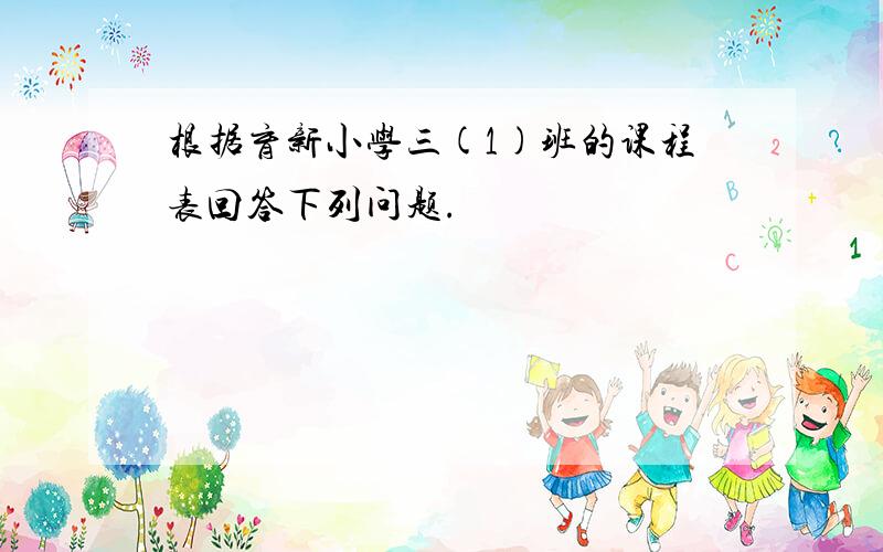 根据育新小学三(1)班的课程表回答下列问题.