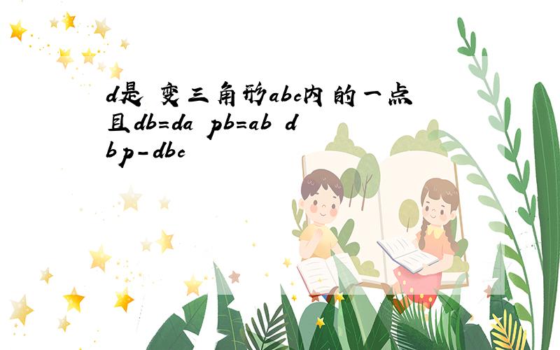 d是鞥变三角形abc内的一点且db=da pb=ab dbp-dbc