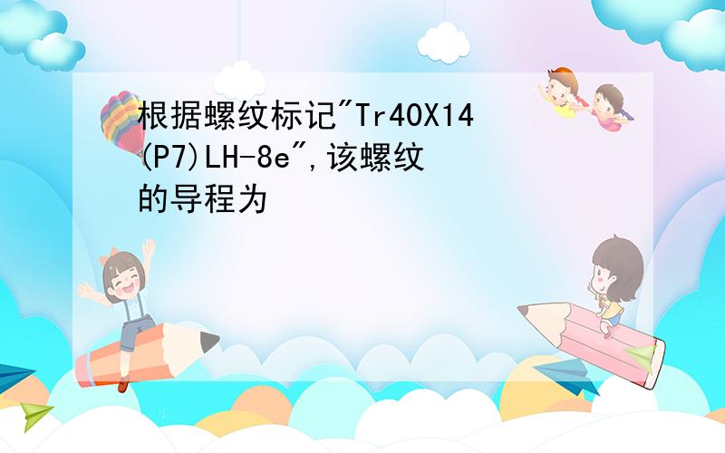 根据螺纹标记"Tr40X14(P7)LH-8e",该螺纹的导程为