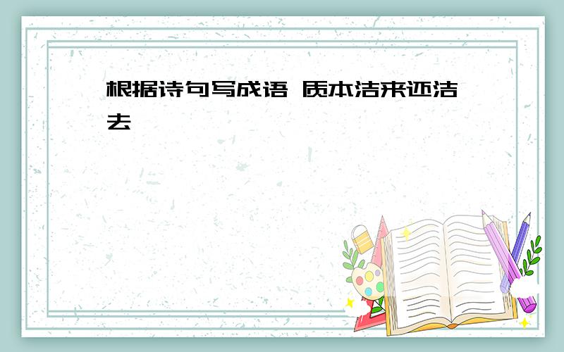 根据诗句写成语 质本洁来还洁去