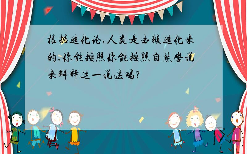 根据进化论,人类是由猴进化来的,你能按照你能按照自然学说来解释这一说法吗?