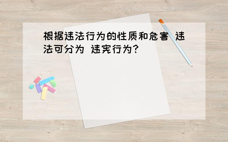 根据违法行为的性质和危害 违法可分为 违宪行为?