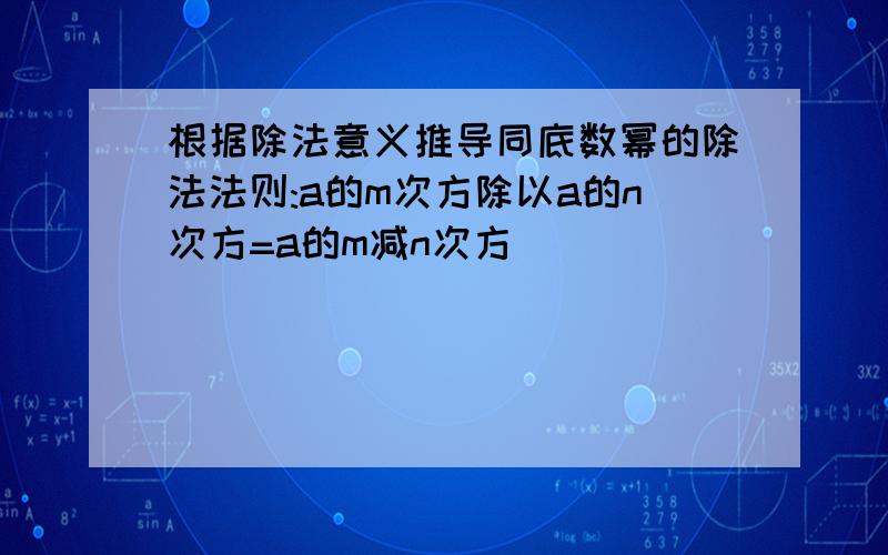 根据除法意义推导同底数幂的除法法则:a的m次方除以a的n次方=a的m减n次方