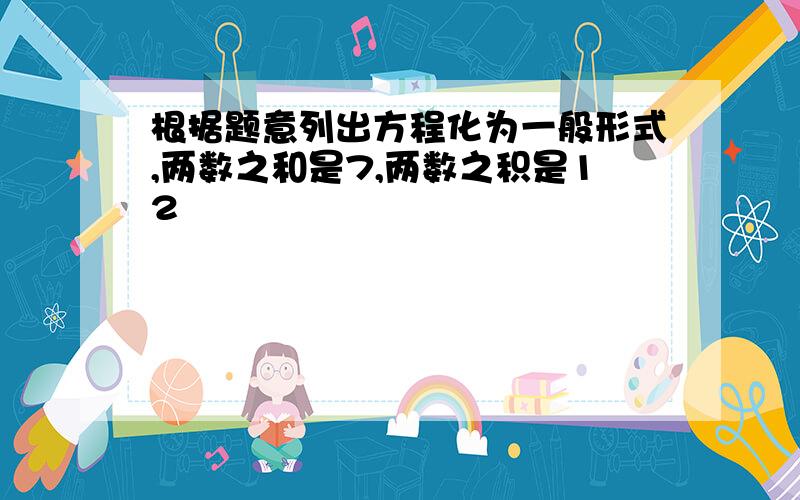 根据题意列出方程化为一般形式,两数之和是7,两数之积是12