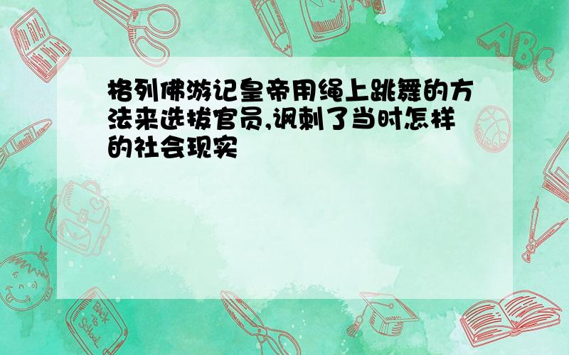 格列佛游记皇帝用绳上跳舞的方法来选拔官员,讽刺了当时怎样的社会现实