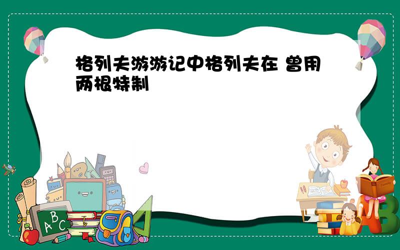 格列夫游游记中格列夫在 曾用两根特制