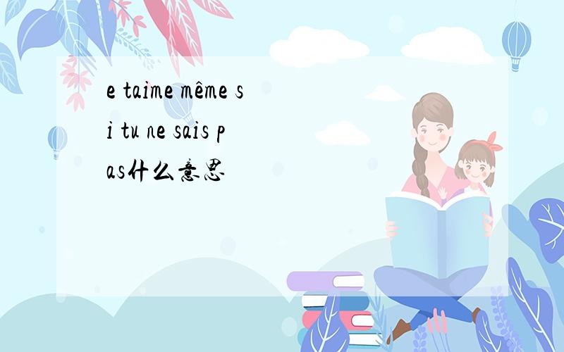 e taime même si tu ne sais pas什么意思