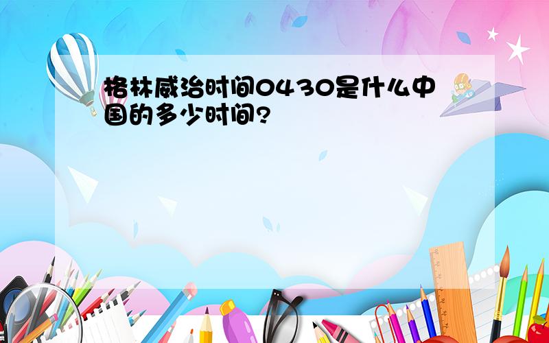 格林威治时间0430是什么中国的多少时间?