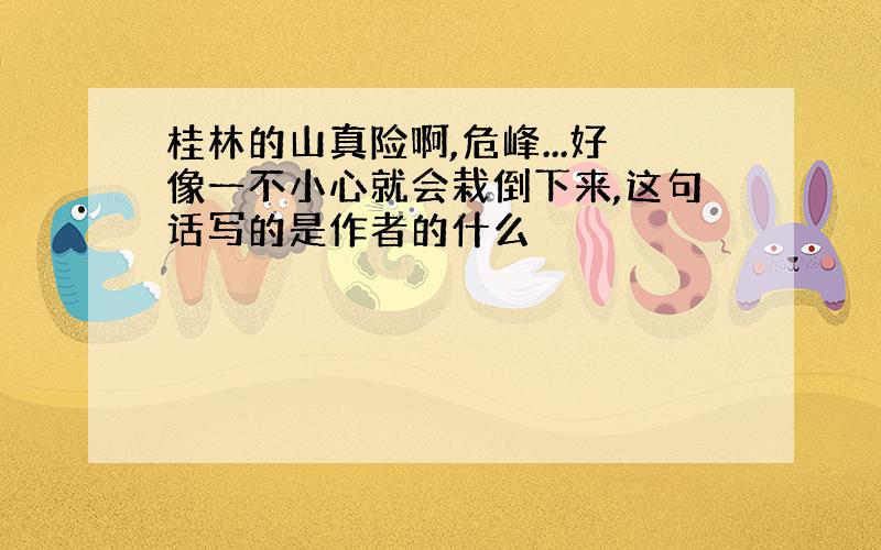 桂林的山真险啊,危峰...好像一不小心就会栽倒下来,这句话写的是作者的什么