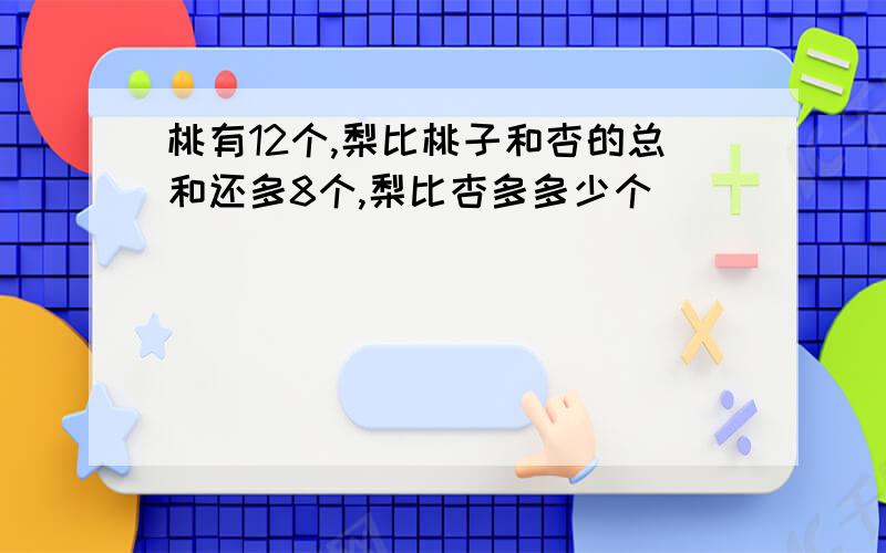 桃有12个,梨比桃子和杏的总和还多8个,梨比杏多多少个