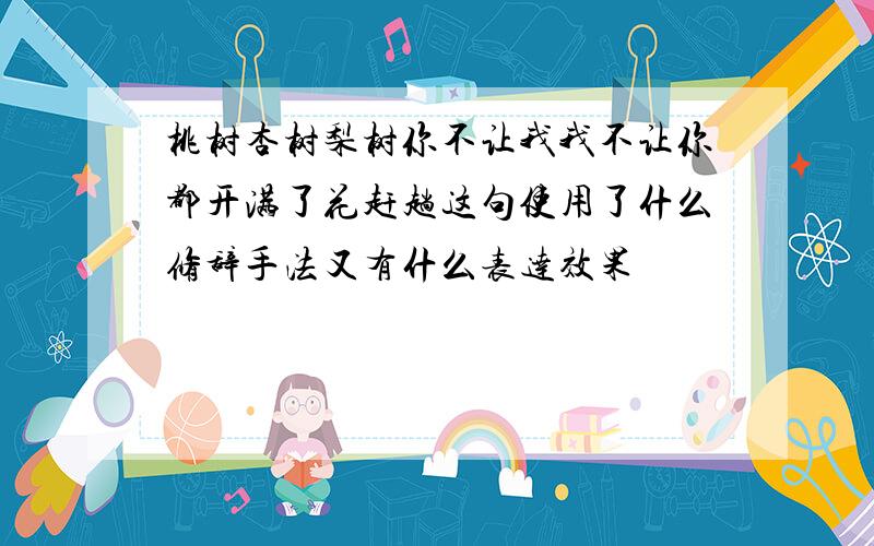 桃树杏树梨树你不让我我不让你都开满了花赶趟这句使用了什么修辞手法又有什么表达效果