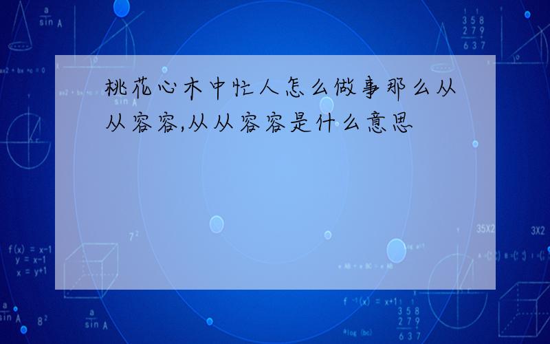 桃花心木中忙人怎么做事那么从从容容,从从容容是什么意思