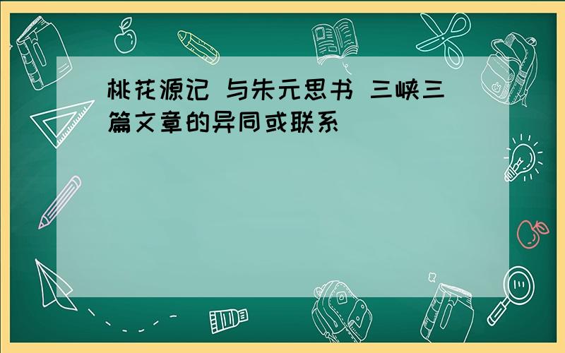 桃花源记 与朱元思书 三峡三篇文章的异同或联系