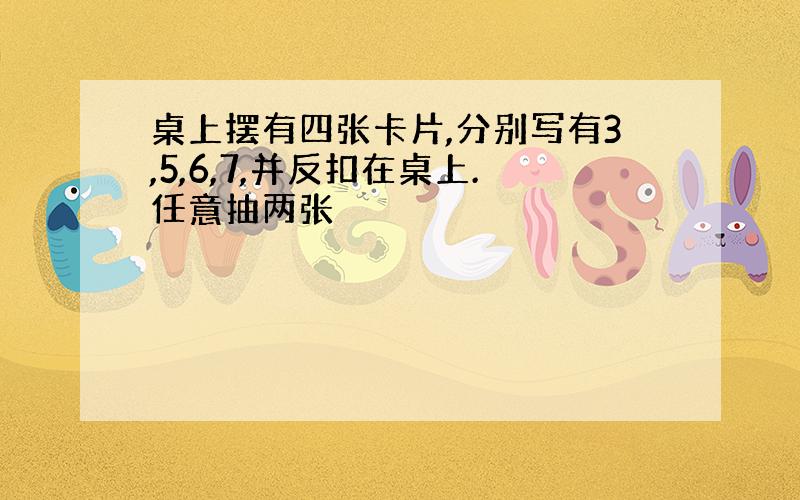 桌上摆有四张卡片,分别写有3,5,6,7,并反扣在桌上.任意抽两张