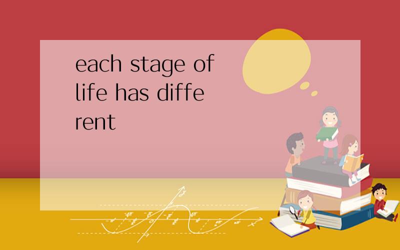 each stage of life has different