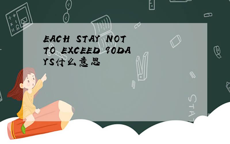 EACH STAY NOT TO EXCEED 90DAYS什么意思