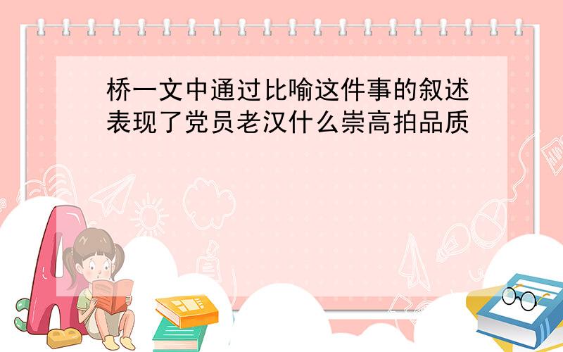 桥一文中通过比喻这件事的叙述表现了党员老汉什么崇高拍品质