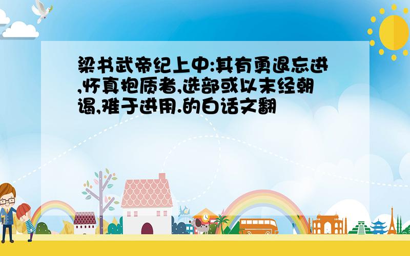 梁书武帝纪上中:其有勇退忘进,怀真抱质者,选部或以末经朝谒,难于进用.的白话文翻