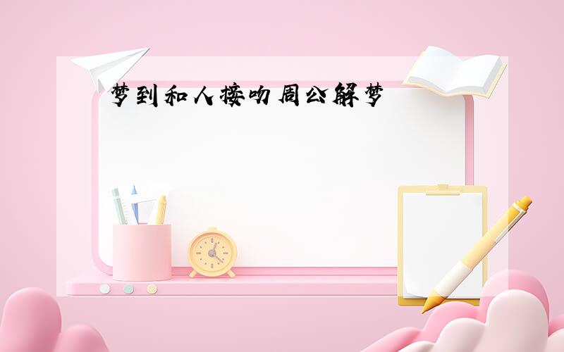 梦到和人接吻周公解梦