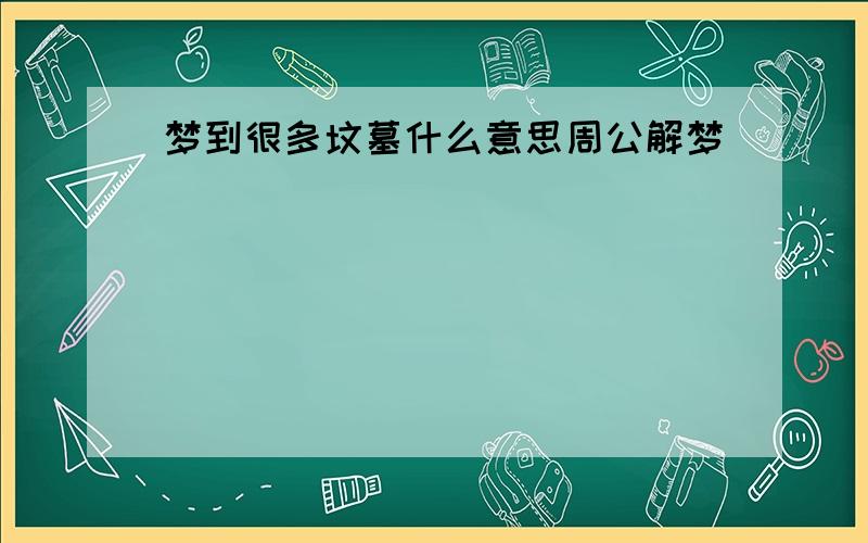 梦到很多坟墓什么意思周公解梦