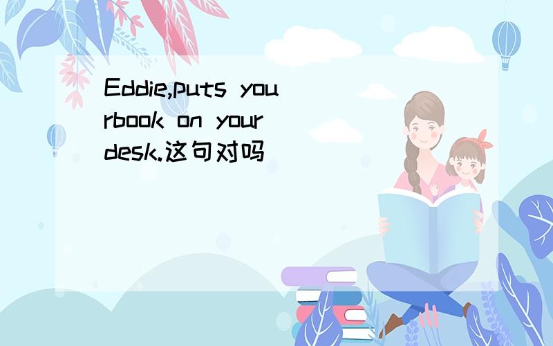 Eddie,puts yourbook on your desk.这句对吗