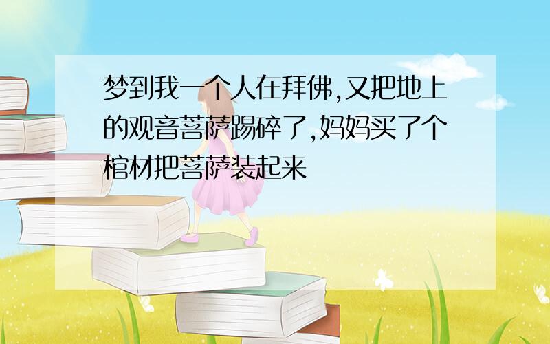 梦到我一个人在拜佛,又把地上的观音菩萨踢碎了,妈妈买了个棺材把菩萨装起来