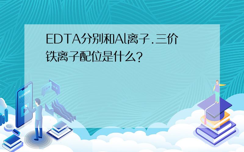 EDTA分别和Al离子.三价铁离子配位是什么?