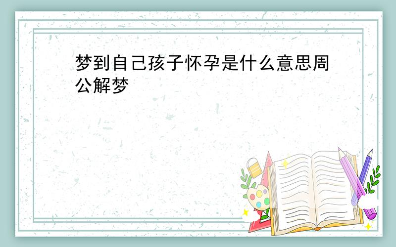 梦到自己孩子怀孕是什么意思周公解梦