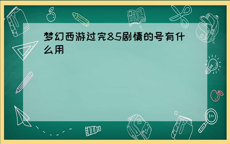 梦幻西游过完85剧情的号有什么用