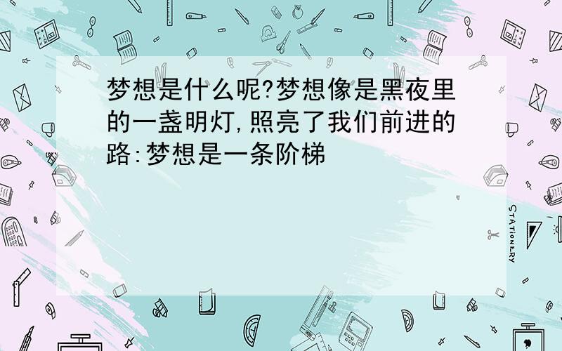 梦想是什么呢?梦想像是黑夜里的一盏明灯,照亮了我们前进的路:梦想是一条阶梯