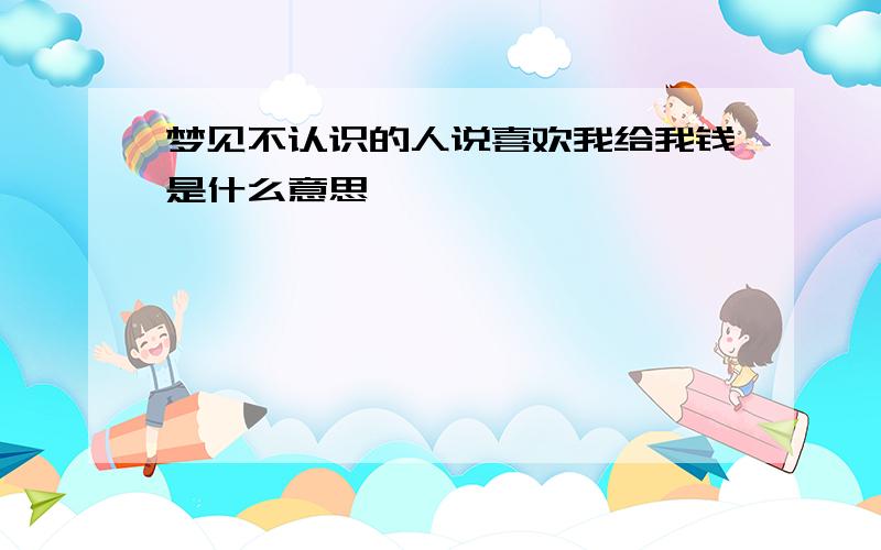 梦见不认识的人说喜欢我给我钱是什么意思