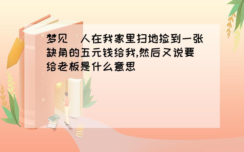 梦见別人在我家里扫地捡到一张缺角的五元钱给我,然后又说要给老板是什么意思