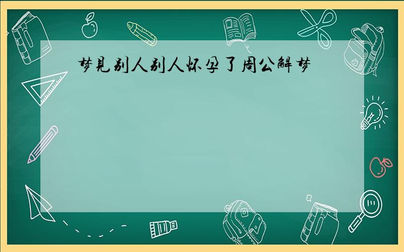 梦见别人别人怀孕了周公解梦