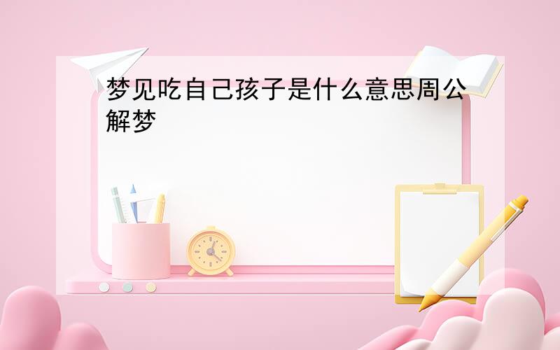 梦见吃自己孩子是什么意思周公解梦