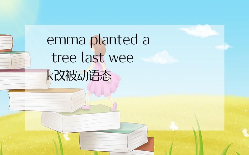 emma planted a tree last week改被动语态