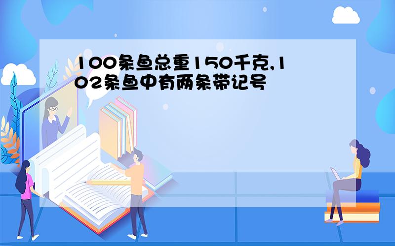 100条鱼总重150千克,102条鱼中有两条带记号