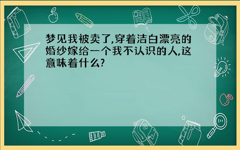 梦见我被卖了,穿着洁白漂亮的婚纱嫁给一个我不认识的人,这意味着什么?