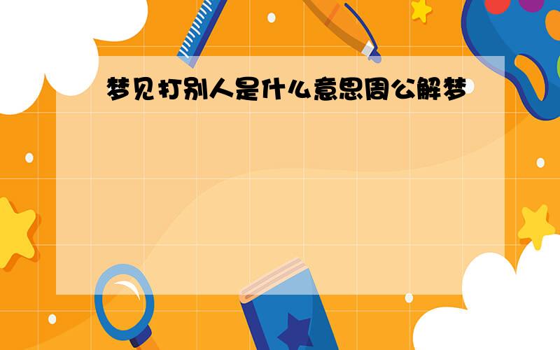 梦见打别人是什么意思周公解梦