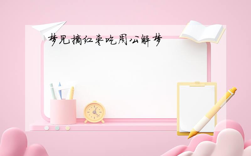 梦见摘红枣吃周公解梦