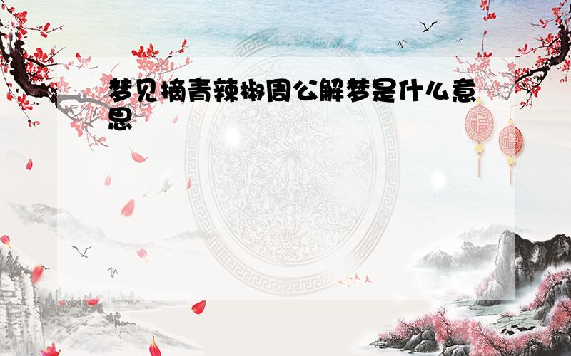 梦见摘青辣椒周公解梦是什么意思