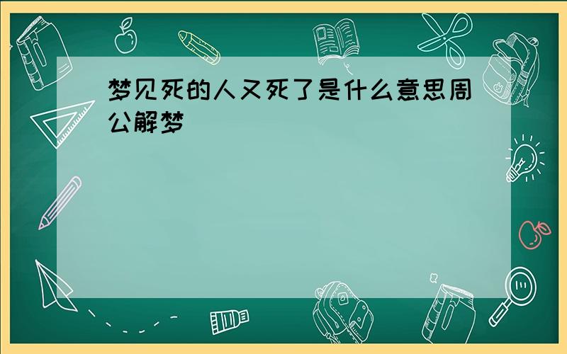 梦见死的人又死了是什么意思周公解梦