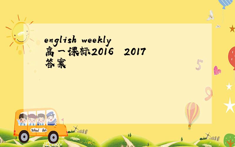 english weekly高一课标2016――2017答案