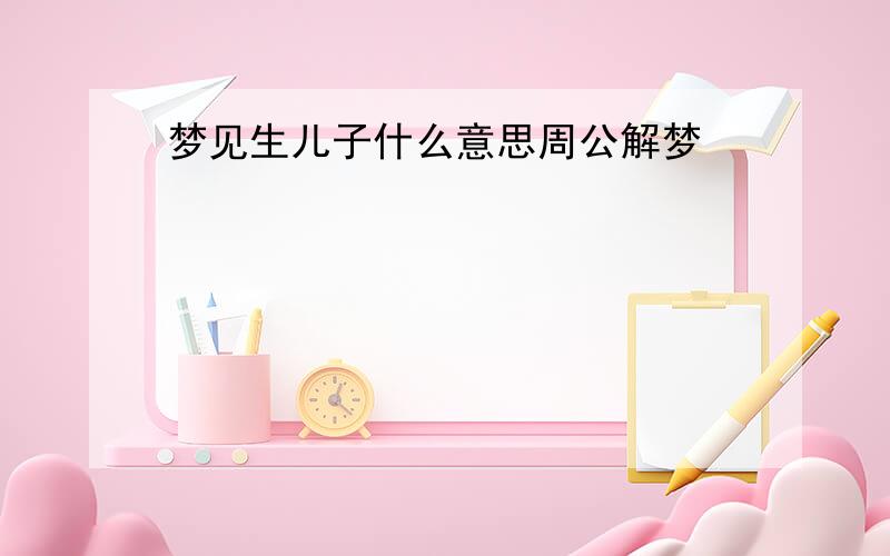 梦见生儿子什么意思周公解梦