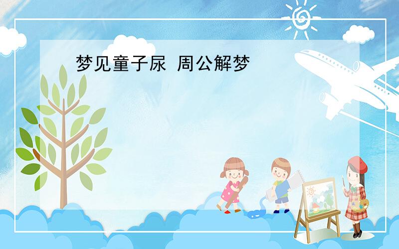 梦见童子尿 周公解梦