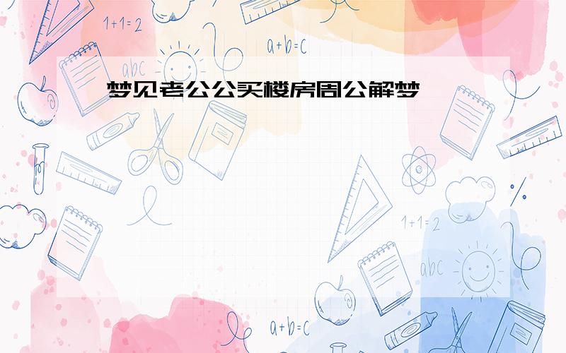 梦见老公公买楼房周公解梦