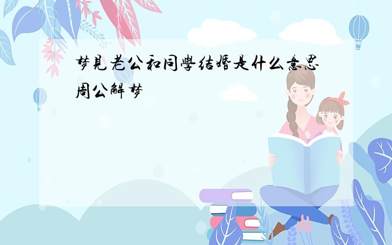 梦见老公和同学结婚是什么意思周公解梦