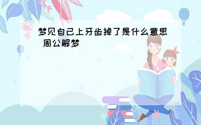 梦见自己上牙齿掉了是什么意思 周公解梦