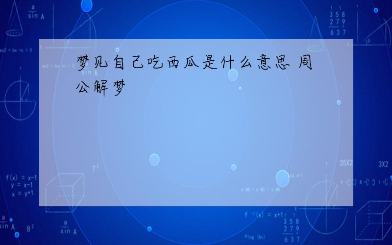 梦见自己吃西瓜是什么意思 周公解梦