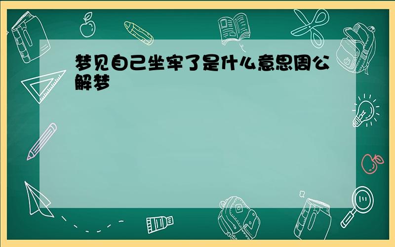 梦见自己坐牢了是什么意思周公解梦